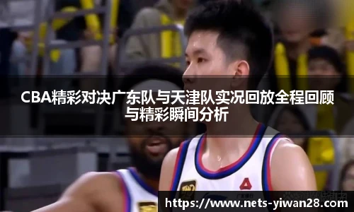 CBA精彩对决广东队与天津队实况回放全程回顾与精彩瞬间分析