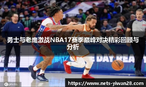 勇士与老鹰激战NBA17赛季巅峰对决精彩回顾与分析