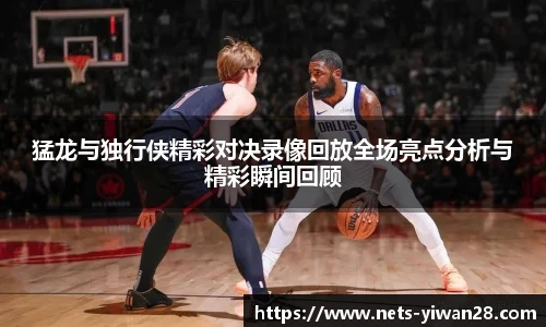 猛龙与独行侠精彩对决录像回放全场亮点分析与精彩瞬间回顾
