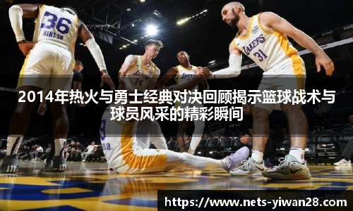 2014年热火与勇士经典对决回顾揭示篮球战术与球员风采的精彩瞬间